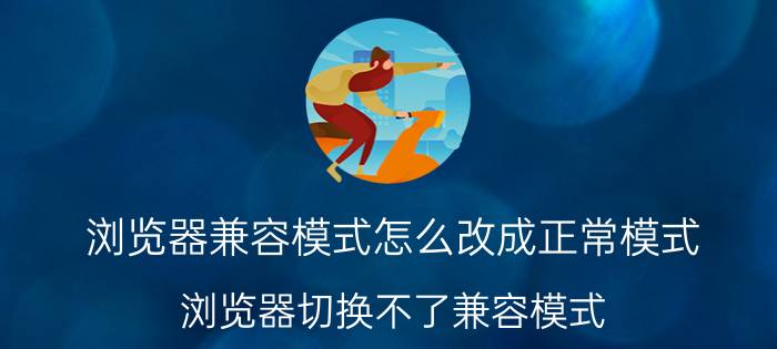 浏览器兼容模式怎么改成正常模式 浏览器切换不了兼容模式？